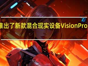 苹果正式推出了新款混合现实设备VisionPro受到了不少关注
