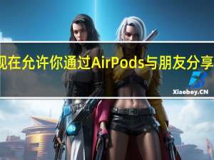 苹果现在允许你通过AirPods与朋友分享歌曲和电影