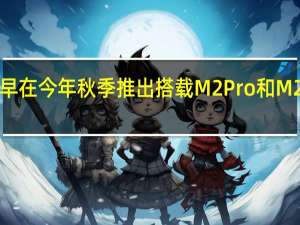 苹果的内部目标是最早在今年秋季推出搭载M2Pro和M2Max芯片的MacBookPro