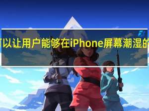 苹果的这个专利可以让用户能够在iPhone屏幕潮湿的情况下完成打字等交互