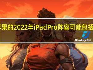 苹果的2022年iPadPro阵容可能包括一款14.1英寸