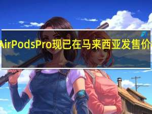 苹果的AirPods Pro现已在马来西亚发售 价格为RM1099