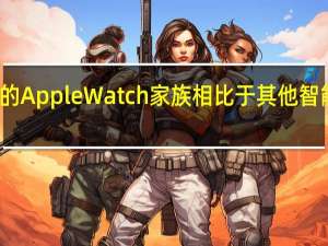 苹果的AppleWatch家族相比于其他智能手表产品