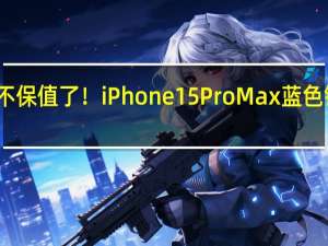 苹果竟也不保值了！iPhone 15 Pro Max蓝色钛金属价格暴跌