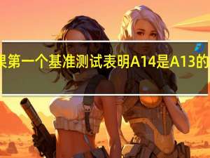 苹果第一个基准测试表明A14是A13的重大升级