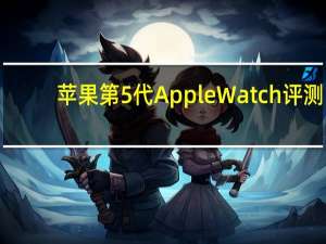 苹果第5代Apple Watch评测：不熄灭的屏幕是历代最大变化