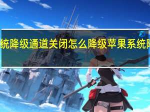 苹果系统降级通道关闭怎么降级 苹果系统降级通道查询