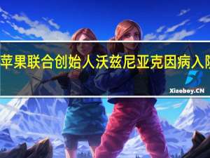 苹果联合创始人沃兹尼亚克因病入院治疗