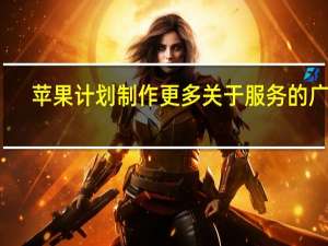 苹果计划制作更多关于服务的广告