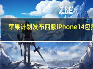 苹果计划发布四款iPhone 14包括6.1英寸的iPhone 14