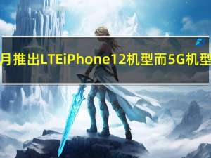 苹果计划在10月推出LTE iPhone 12机型 而5G机型将在11月推出