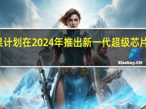 苹果计划在2024年推出新一代超级芯片M3Ultra