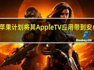 苹果计划将其Apple TV应用带到安卓平台