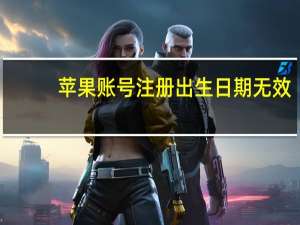 苹果账号注册出生日期无效（苹果账号注册）