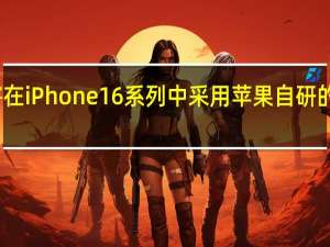 苹果还将在iPhone16系列中采用苹果自研的屏幕以及芯片