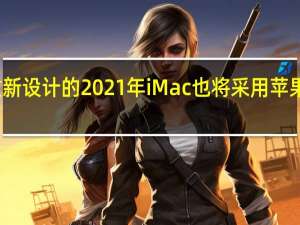 苹果重新设计的2021年iMac也将采用 苹果 的定制芯片