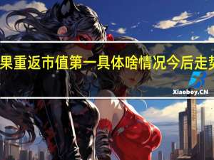 苹果重返市值第一 具体啥情况今后走势会如何