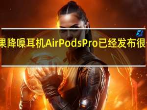 苹果降噪耳机AirPods Pro已经发布很长时间了