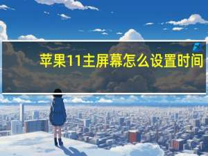 苹果11主屏幕怎么设置时间（苹果11主屏幕怎么设置）