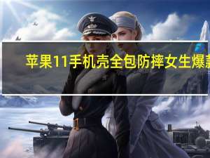 苹果11手机壳全包防摔女生爆款（苹果官方手机壳为什么不全包）