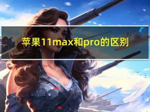 苹果11max和pro 的区别（苹果11pro和max的区别）