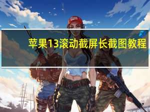 苹果13滚动截屏长截图教程（苹果长截屏怎么截图）