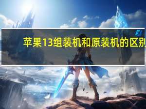 苹果13组装机和原装机的区别