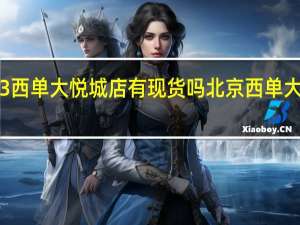 苹果13西单大悦城店有现货吗 北京西单大悦城苹果店