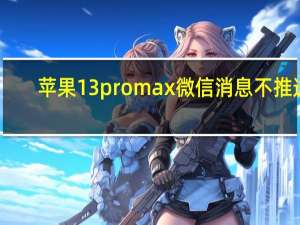 苹果13pro max 微信消息不推送（苹果13系统什么时候推送）