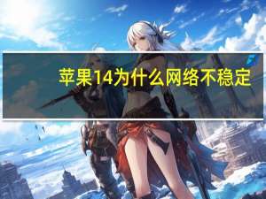 苹果14为什么网络不稳定（为什么网络不稳定）