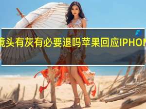苹果15镜头有灰有必要退吗 苹果回应IPHONE15镜头进灰