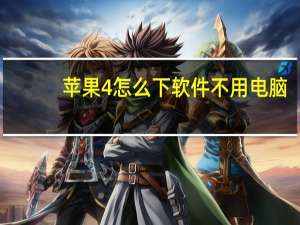 苹果4怎么下软件不用电脑（苹果4怎么下载软件）