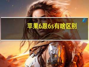 苹果6跟6s有啥区别（苹果6和6s有什么区别）