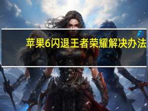 苹果6闪退王者荣耀解决办法（苹果6王者荣耀闪退）