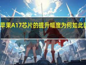 苹果A17芯片的提升幅度为何如此巨大呢