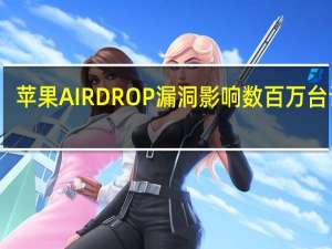 苹果AIRDROP漏洞影响数百万台设备