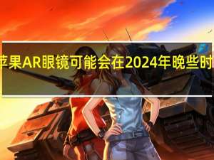 苹果AR眼镜可能会在2024年晚些时候上市
