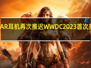 苹果AR耳机再次推迟 WWDC 2023首次亮相不确定