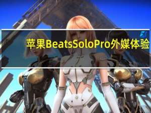 苹果Beats Solo Pro 外媒体验：设计、音质都有惊喜