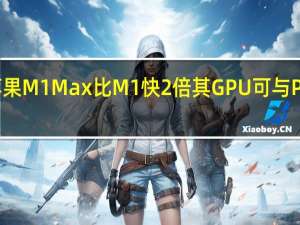 苹果M1Max比M1快2倍其GPU可与PS5匹敌