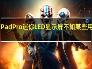 苹果M1iPadPro迷你LED显示屏不如某些用户希望的那样