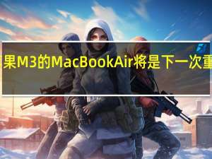 苹果M3的MacBook Air将是下一次重大革命