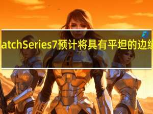 苹果WatchSeries7预计将具有平坦的边缘和新的绿色
