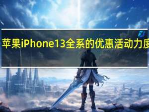 苹果iPhone13全系的优惠活动力度最大