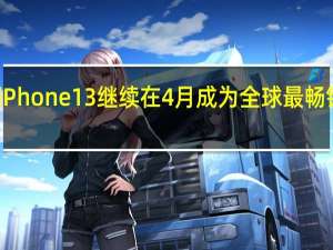 苹果iPhone 13继续在4 月成为全球最畅销智能手机