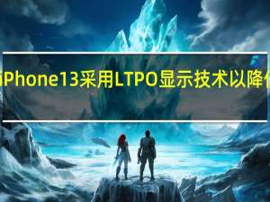 苹果iPhone13采用LTPO显示技术以降低电池消耗