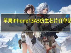 苹果iPhone13A5仿生芯片订单超1亿