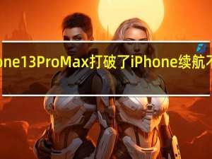 苹果iPhone 13 Pro Max打破了iPhone续航不好的刻板印象