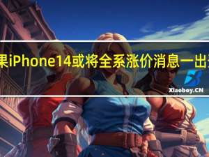 苹果iPhone14或将全系涨价消息一出登上热搜
