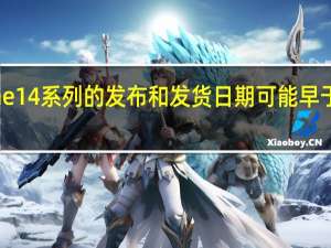 苹果iPhone14系列的发布和发货日期可能早于iPhone13和12